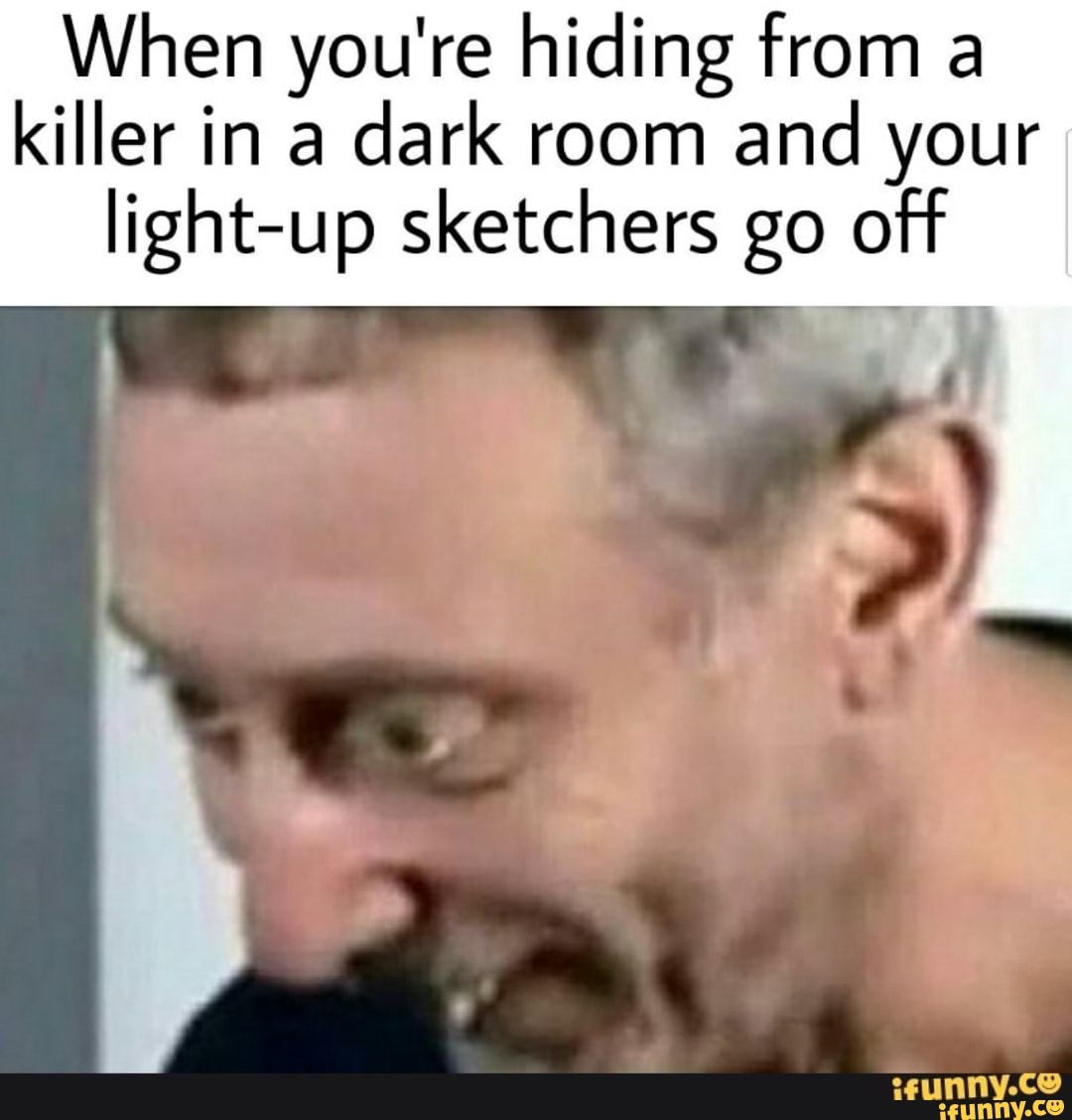 When you're hiding from a killer in a dark room and your light-up sketchers go off
Prati lib