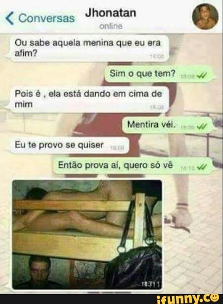 Ou sabe aquela menina que eu era
Sim o que tem?
w
Pois é
ela está dando em cima de
mim
Mentira véi. PA.
E
Eu te provo se quiser
Então prova aí, quero só vê