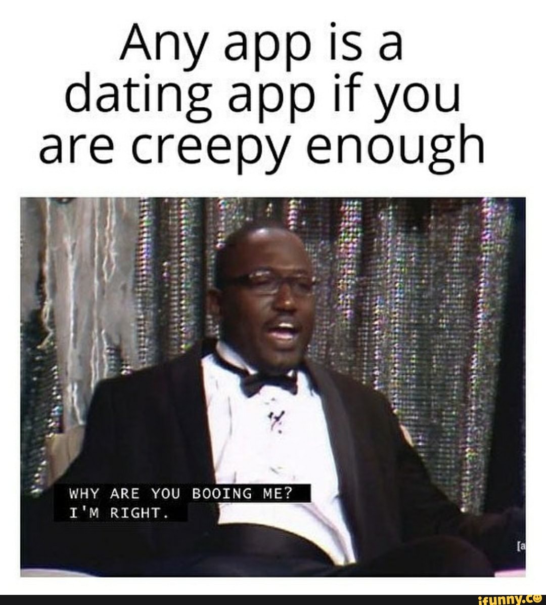 Any app is dating app if you are creepy enough
WHY ARE YOU BOOING ME?
I'M RIGHT.