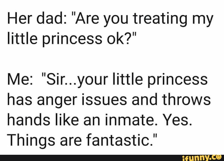 Her dad "Are you treating my little princess ok?" Me "Sir...your