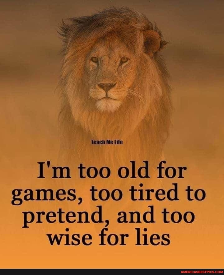 ila
I'm too old for games, too tired to
pretend, and too wise for lies