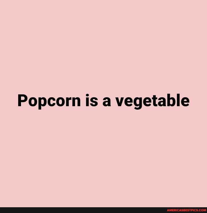 Popcorn is a vegetable