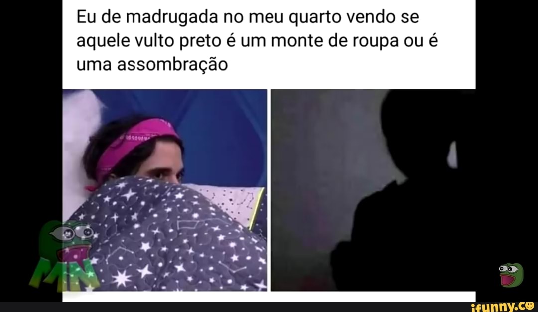 Eu de madrugada no meu quarto vendo se aquele vulto preto é um monte de roupa ou é uma assombração