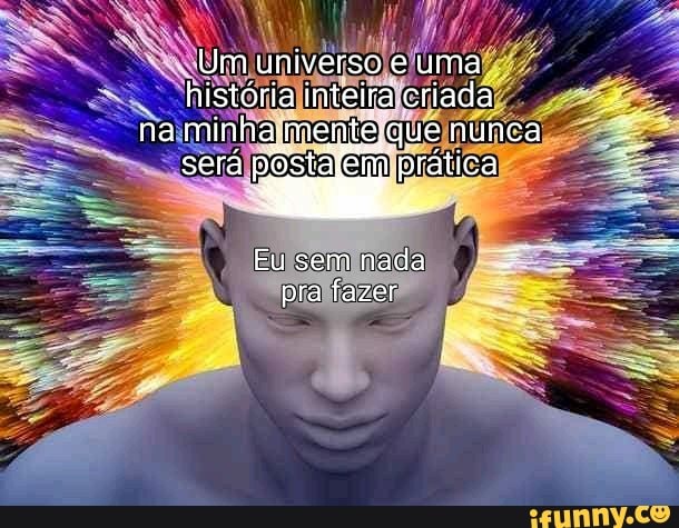 Um universo e uma história inteira criada na minha mente que nunca será pôstá) prática
Eu sem nada pra fazer