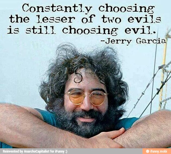Constantly choosing
the lesser
of two evils
is still choosing evil.
Garcia"