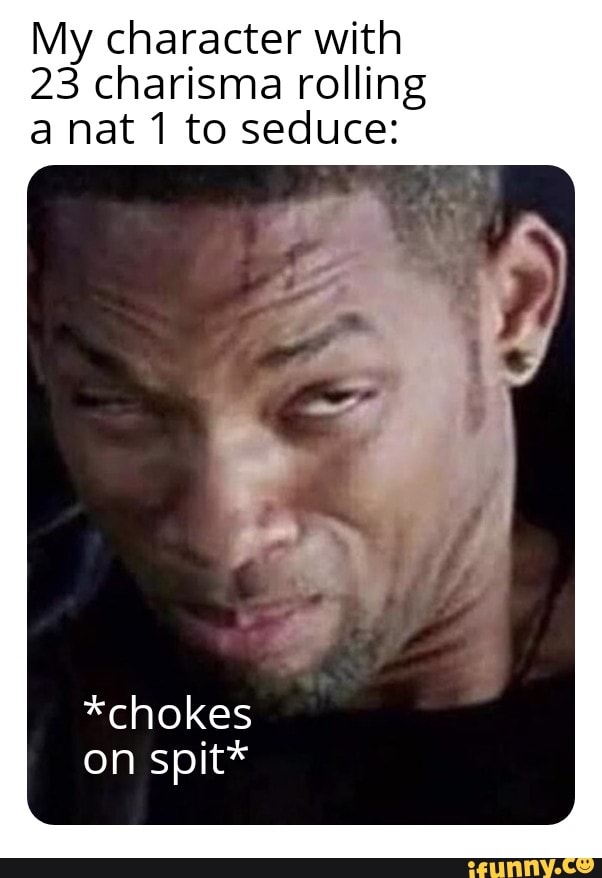 My character with
23 charisma rolling a nat 1 to seduce:
*chokes on spit*