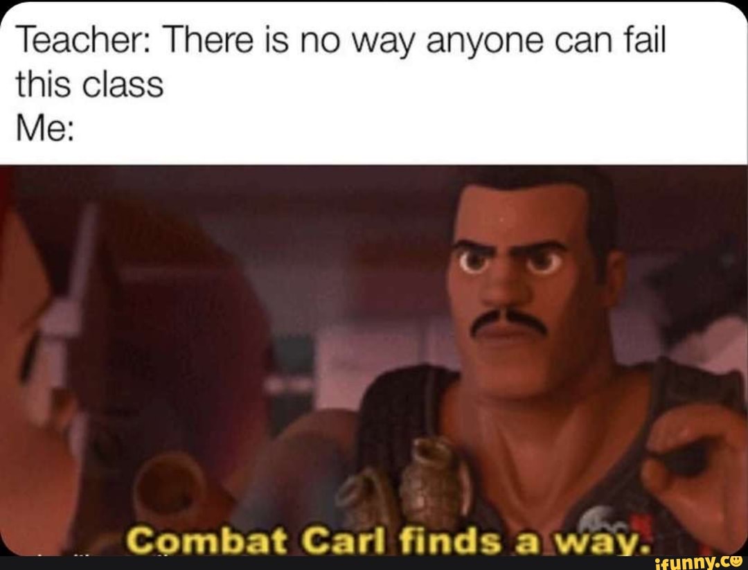 Teacher: There is no way anyone can fail
this class
Combat Carl finds a wav.