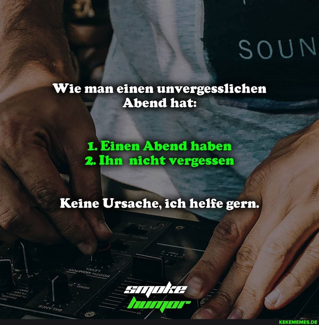 SOUN
Wie man einen unvergesslichen
Abend hat:
2. Ihn nicht vergessen
Keine Ursache, ich helfe gern.
