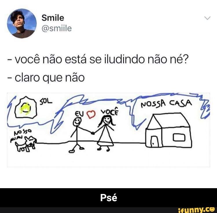 você não está se iludindo não né?
claro que não - Psé