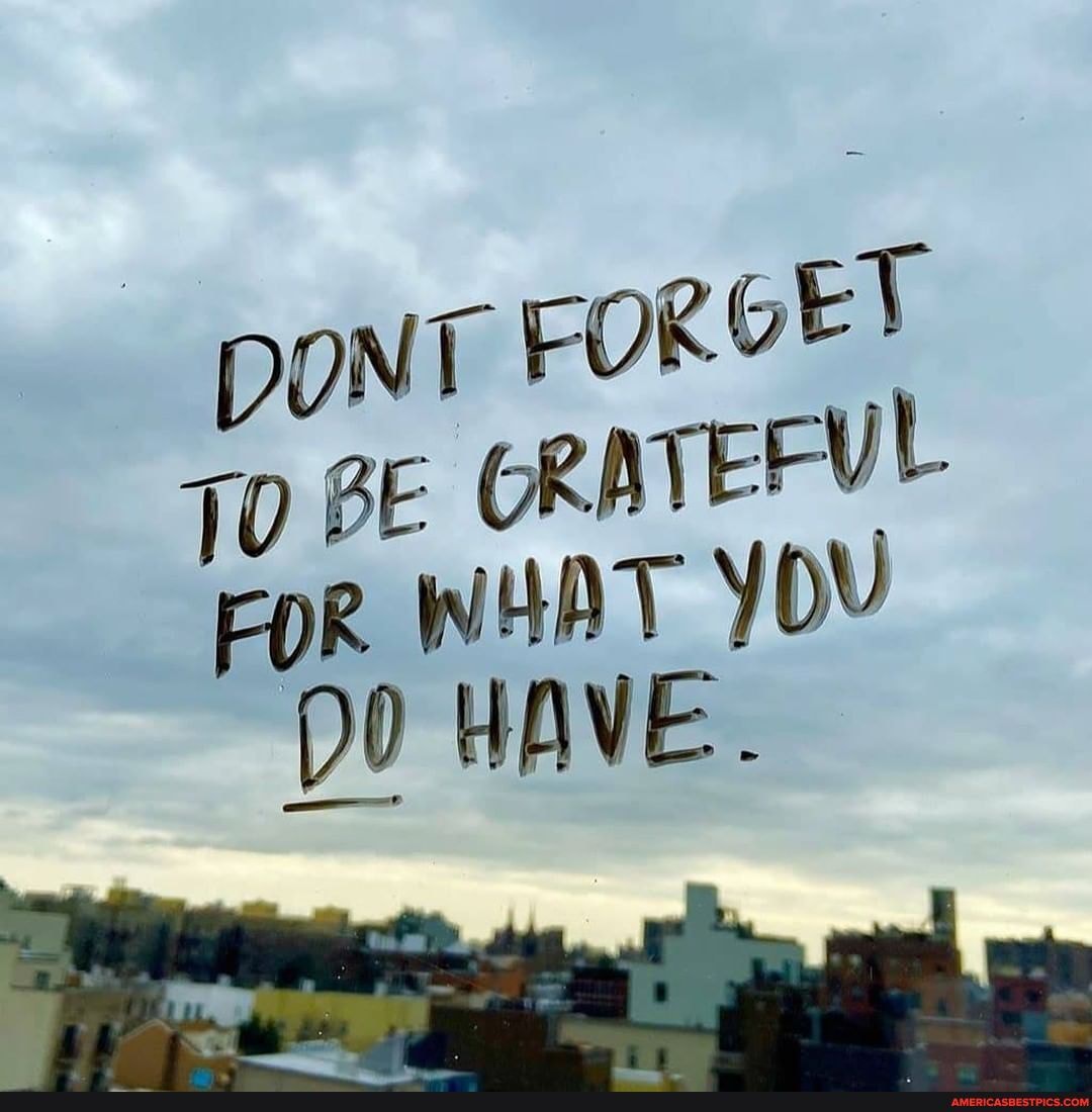 DONT FORGE)
To BE ORATEFVL
WHAT YOU WAVE.