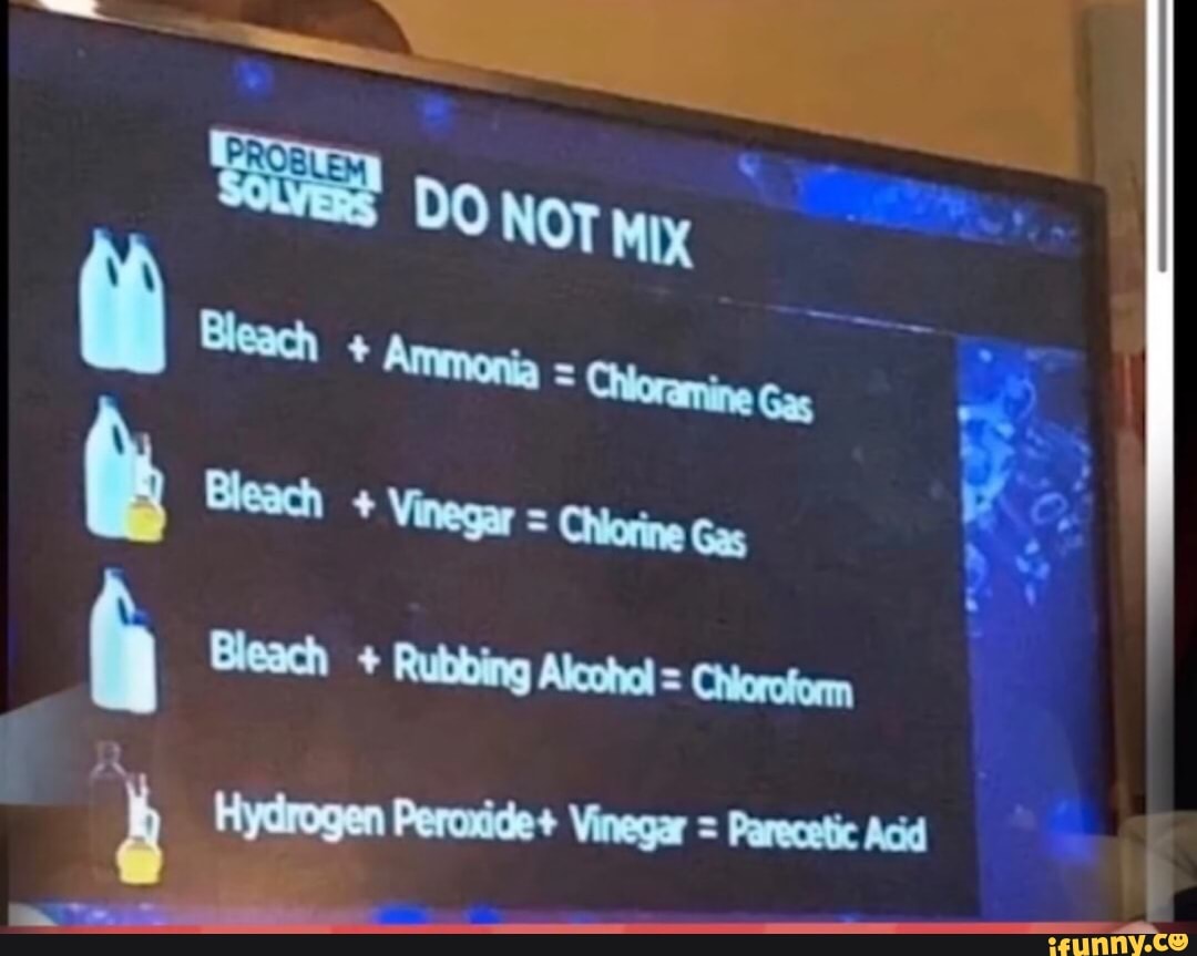Bleach Vinegar = Chiorine Gas
h Bleach Rubbing Alcohol = Chioroform
3 Hydrogen Peroxide+ Vinegar = Parecetic Ac