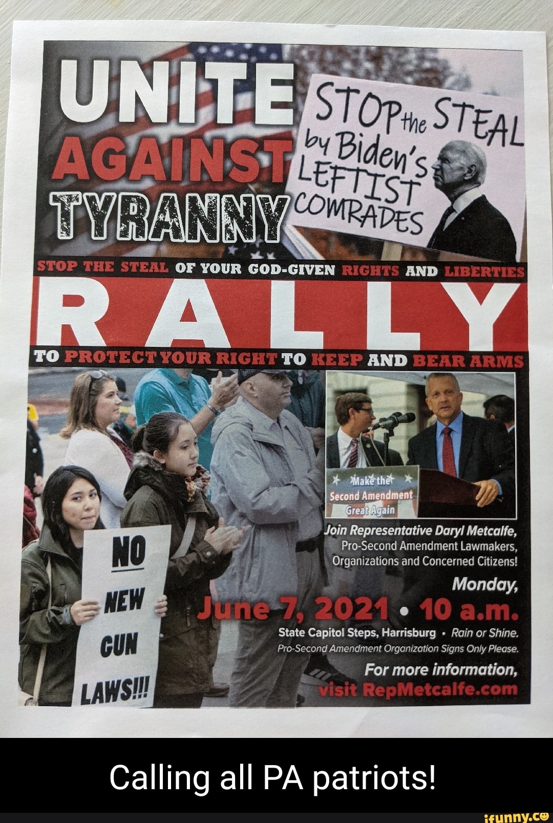 OF YOUR Gop-
PROTECT YOUR RIGHD KEEP
Join Representative Daryl Metcalfe,
Pro-Second Amendment Lawmakers,
Organizations and Concerned Citizens!
Monday,
State Capitol Steps, Harrisburg Rain or Shine.
Pro Second Amendment Organization Signs Only Please.
For more information,
LAWS!
Calling all PA patriots!