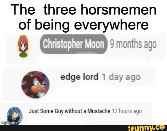 The three horsmemen of being everywhere & edge lord 1 day ago Just Some
