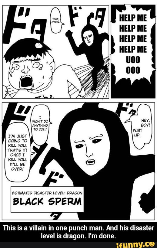 IIEllI ME
HELP ME
HELP ME
HELP ME
lllll'l
mL BE
amv
BLACK SPERM
n one
punch man.
And
level is dragon. I'm done. - This is a villain in one punch man. And his disaster level is dragon. I'm done.