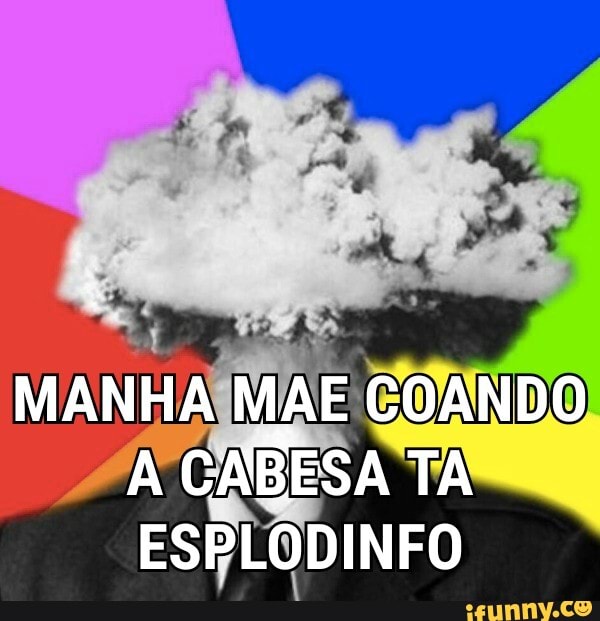 MANHA MAE COANDO A CABESA TA ESPLODINFO