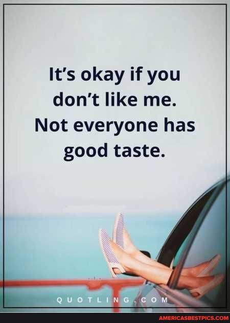 It's okay if you don't like me.
Not everyone has
good taste.