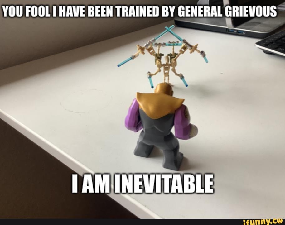 YOU FOOL HAVE BEEN TRAINED BY GENERAL GRIEVOUS AM INEVITABLE - iFunny