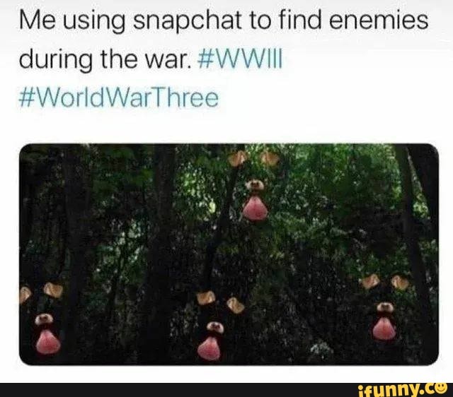 Me using snapchat to find enemies
during the war.