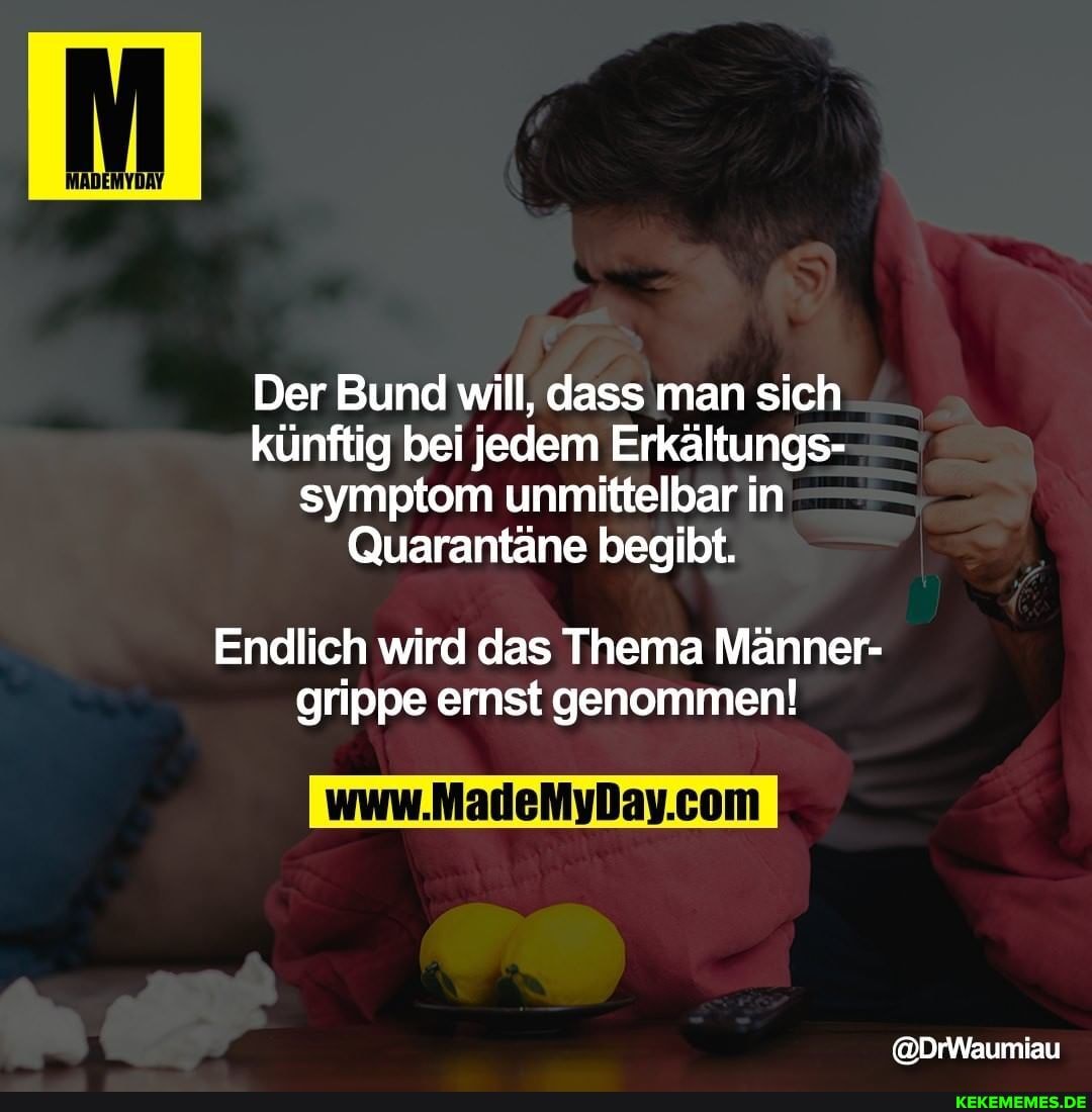 Der Bund will, dass man sich künftig bei jedem Erkältungs- symptom unmittelbar in
Quarantäne begibt.
Endlich wird das Thema Männer- grippe ernst genommen!
@DrWaumiau
