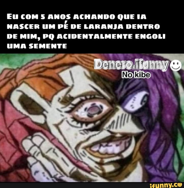 Eu coms ANOS ACHANDO QUE IA
NASCER UM
PE DE LARANJA DENTRO
DE MIM, PQ ACIDENTALMENTE ENGOLI
UMA A