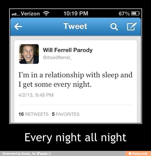relationship with sleep and
I get some every night.
Every night all night