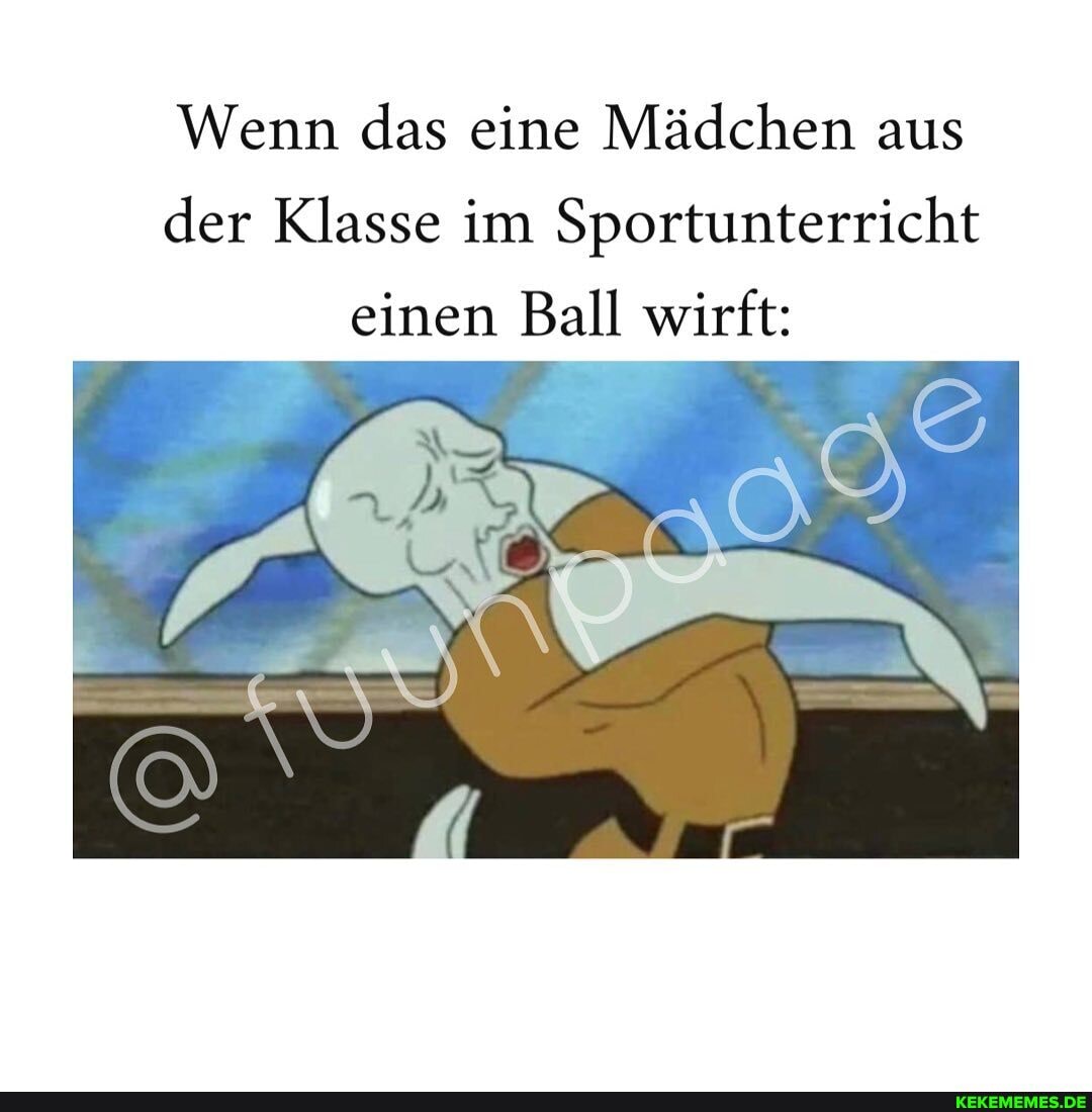Wenn das eine Mädchen aus der Klasse im Sportunterricht
einen Ball wirft: