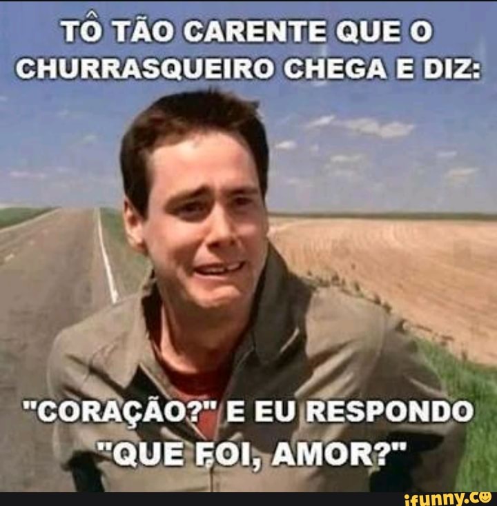 TO TÃO CARENTE QUE O
CHURRASQUEIRO CHEGA