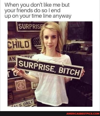 When you don't like me but your friends do so I end up on your time line anyway