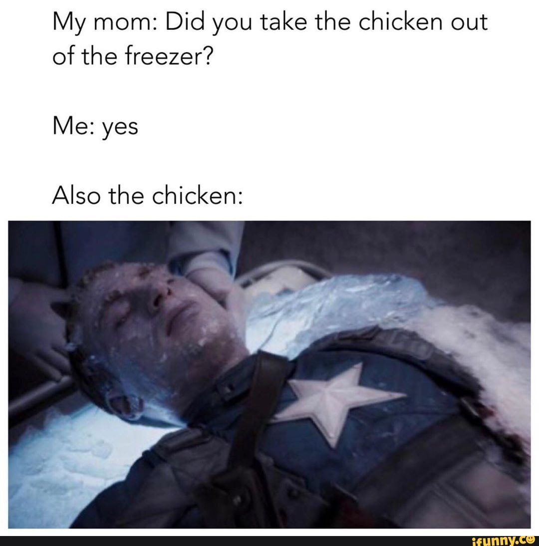 My mom: Did you take the chicken out of the freezer?
Me: yes
Also the chicken: