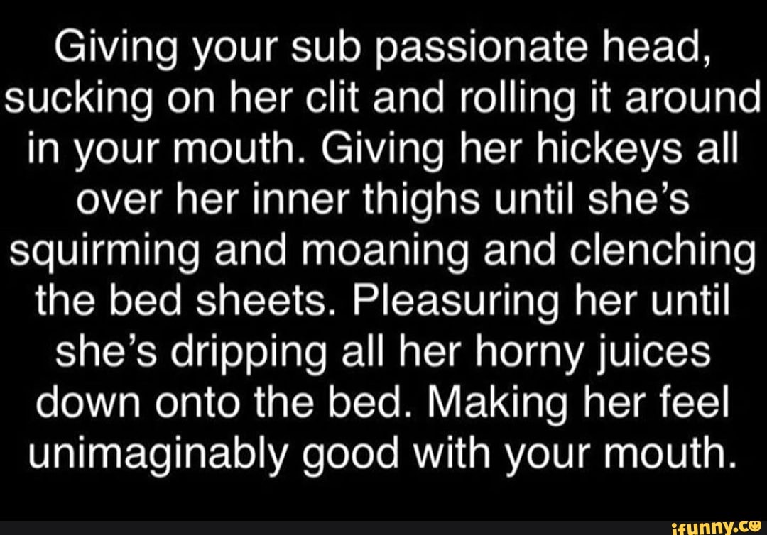 Giving your sub passionate head, sucking on her clit and rolling it around  in your mouth.