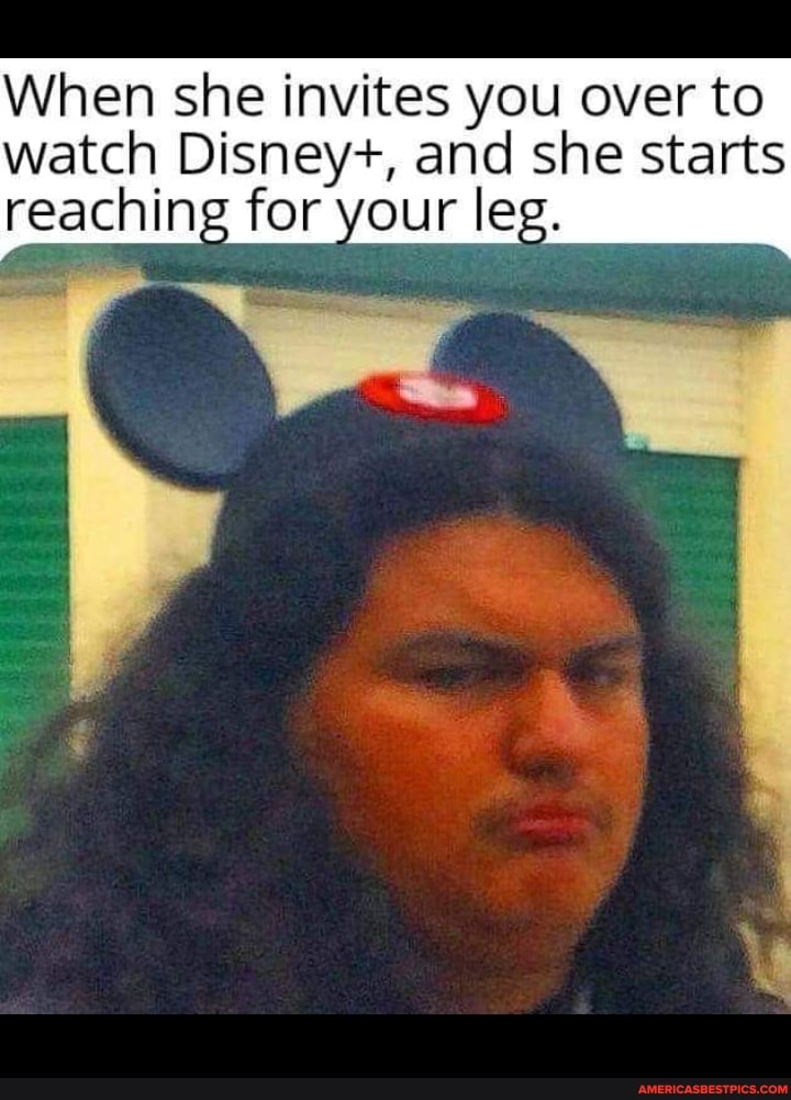 When she invites you over to watch Disney+, and she starts reaching for your leg.