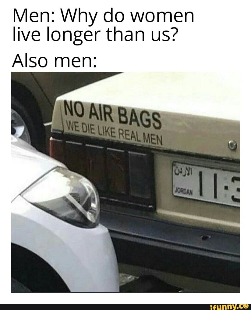 Men: Why do women
live longer than us?
Also men: