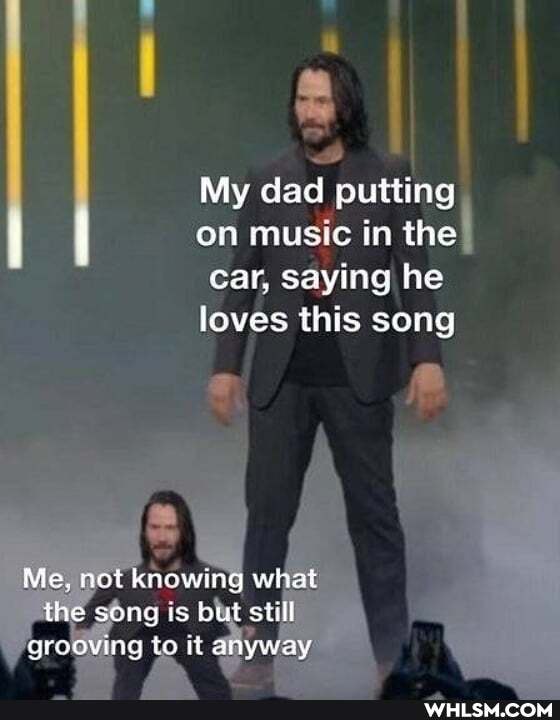 My dad putting
I on music in the
Car, saying he loves this song
Me, not knowing what the song is but stilf grooving to it anyway