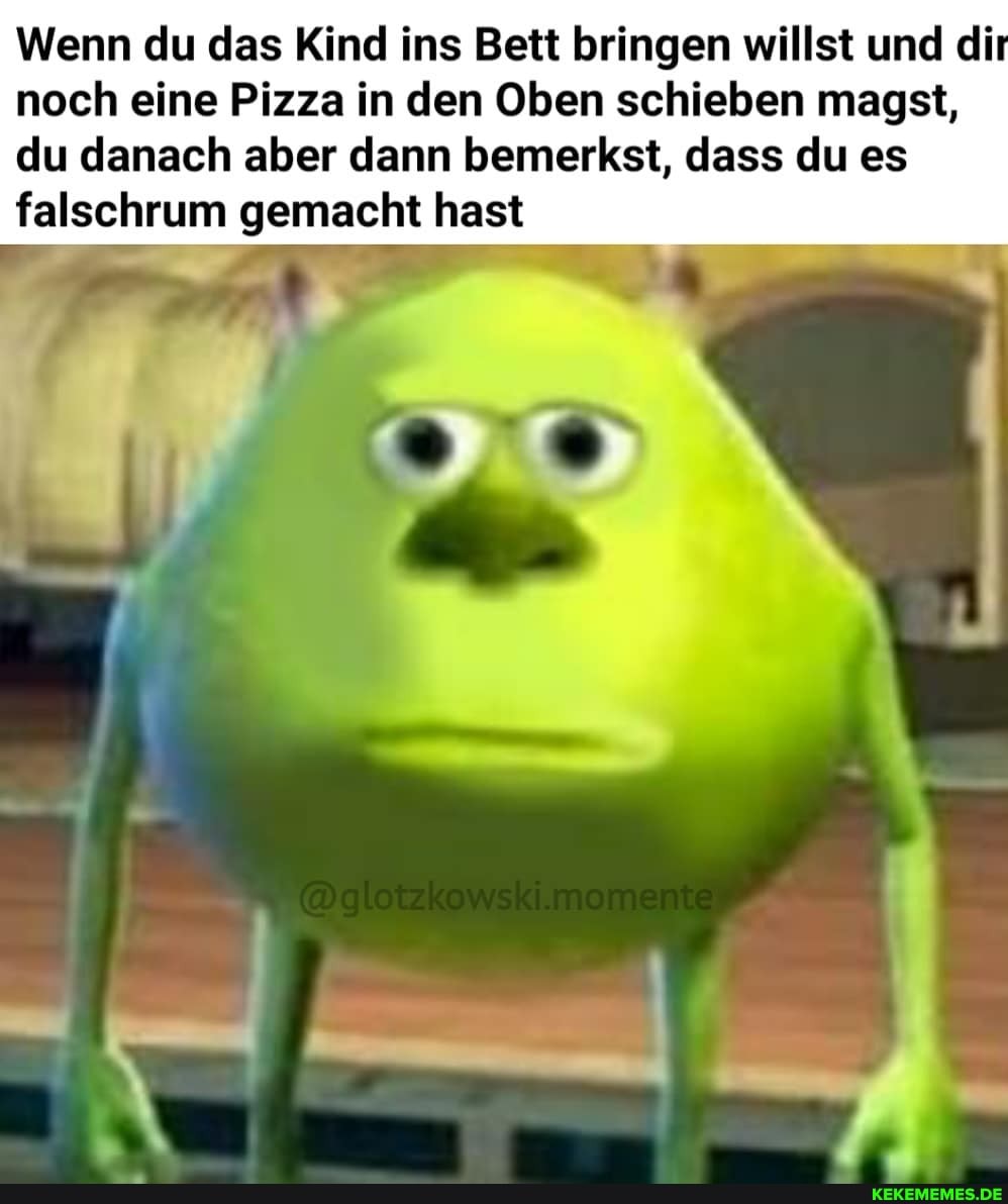 Wenn du das Kind ins Bett bringen willst und di noch eine Pizza in den Oben schieben magst,
du danach aber dann bemerkst, dass du es falschrum gemacht hast