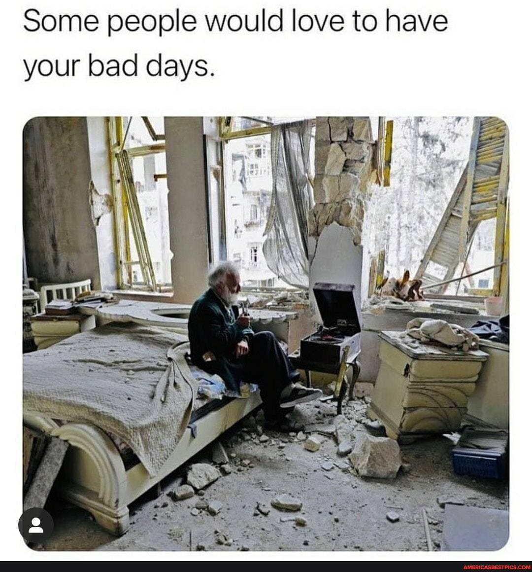 Some people would love to have your bad days.