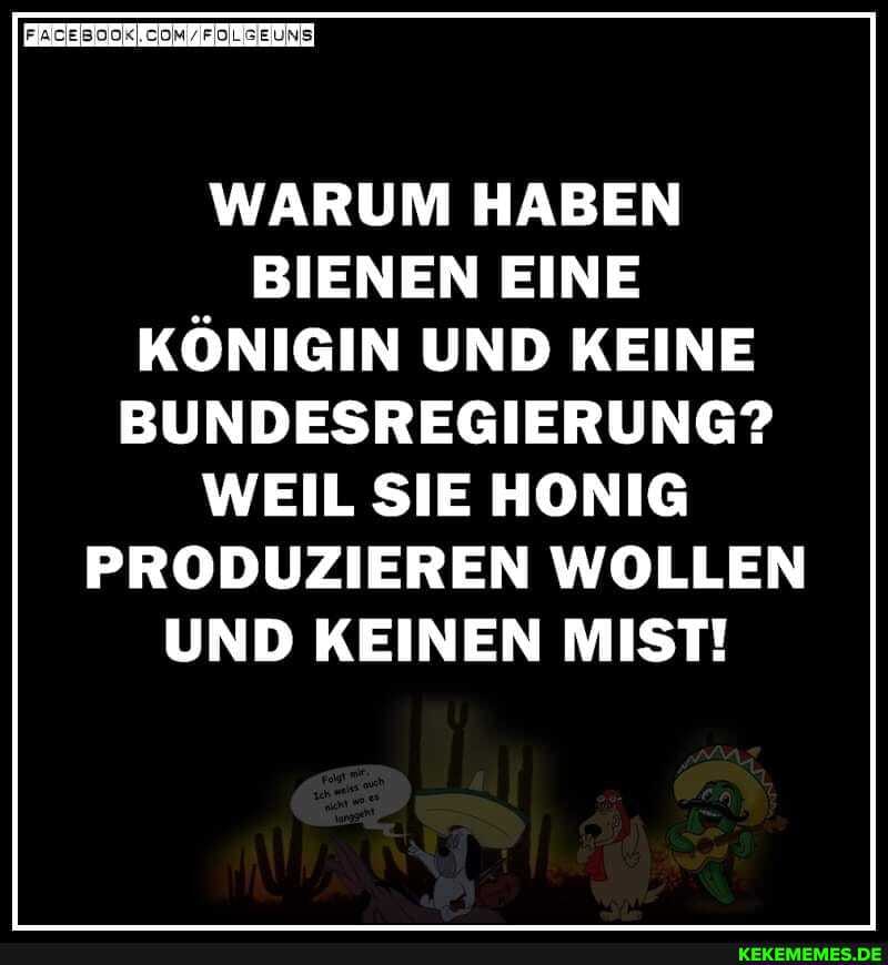 WARUM HABEN BIENEN EINE KÖNIGIN UND KEINE BUNDESREGIERUNG?
WEIL SIE HONIG PRODUZIEREN WOLLEN UND KEINEN MIST!