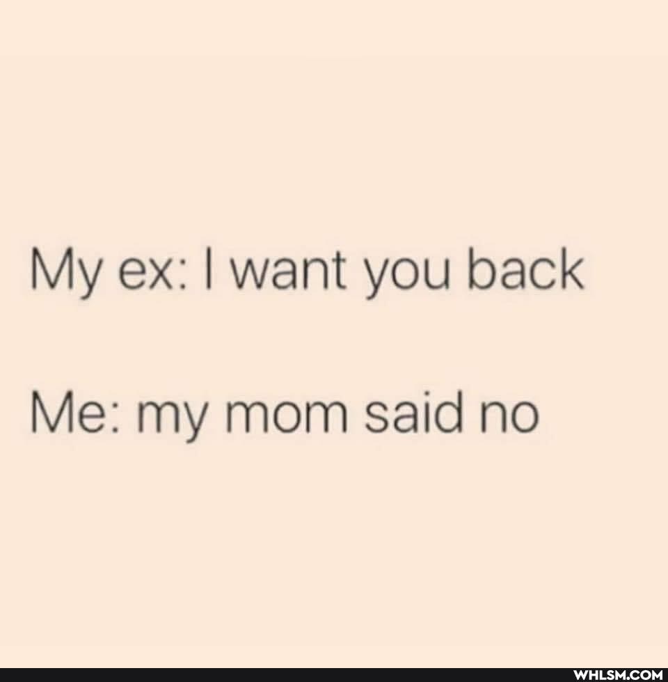 My ex: I want you back
Me: my mom said no