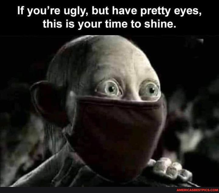If you're ugly, but have pretty eyes, this is your time to shine.
