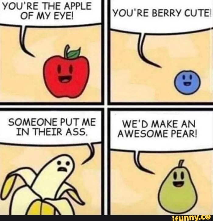 YOU'RE THE APPLE OF MY
YOU'RE BERRY CUTE!
SOMEONE PUT ME IN THEIR ASS,
LA
WE'D MAKE AN AWESOME PEAR!