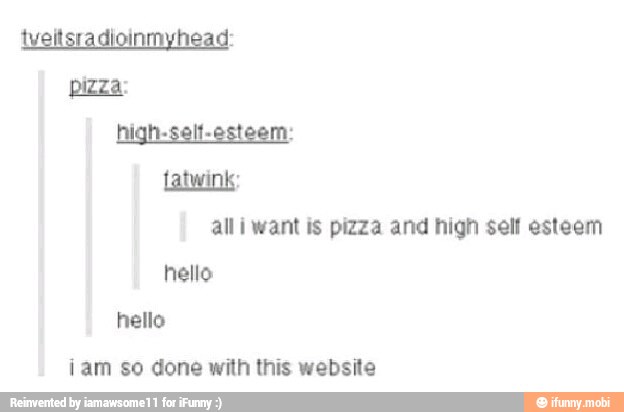fatwink:
alli want is pizza and high self esteem
hello
¡am so done with this website