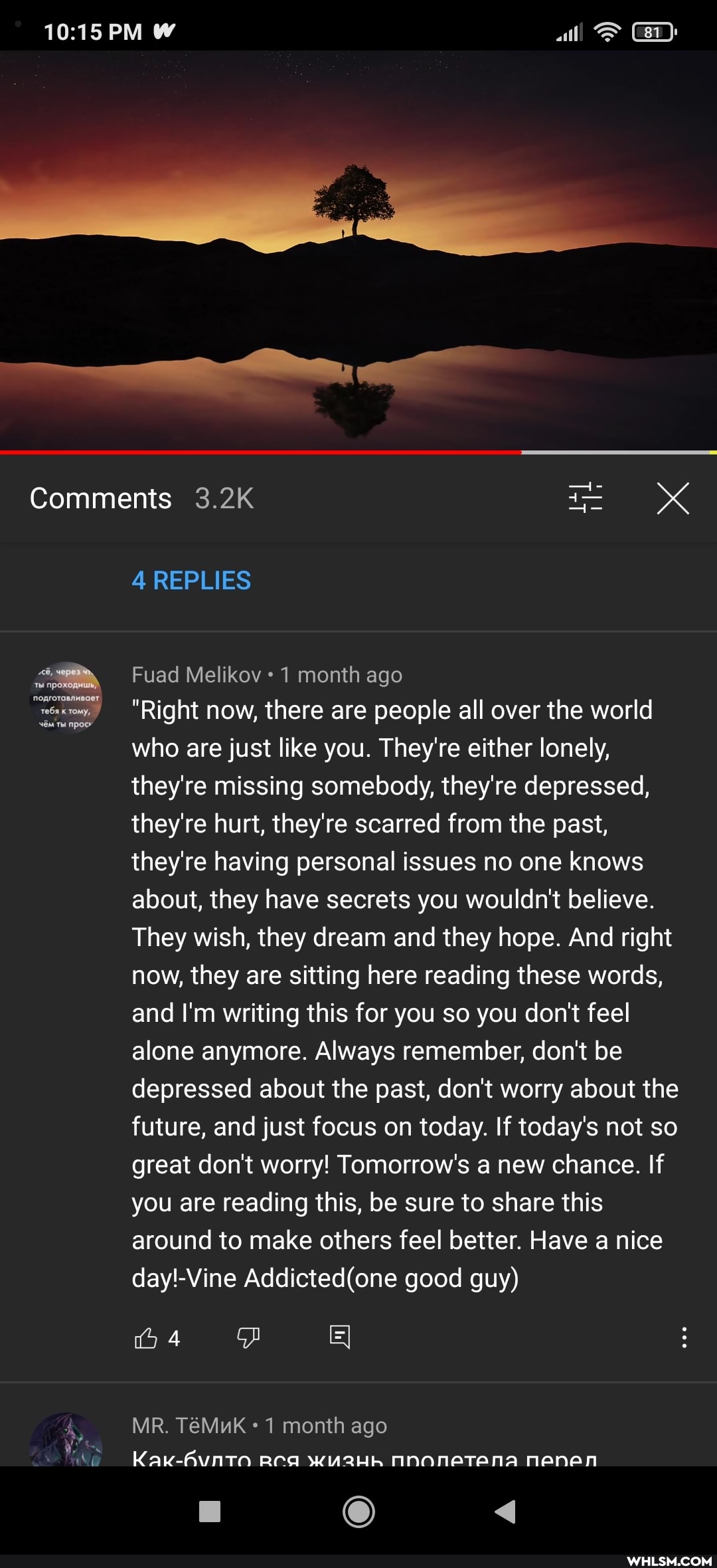 PM all
Comments 3.2K
4 REPLIES
Fuad Melikov 1 month ago
"Right now, there are people all over the world who are just like you. They're either lonely, they're missing somebody, they're depressed, they're hurt, they're scarred from the past, they're having personal issues no one knows about, they have secrets you wouldn't believe.
They wish, they dream and they hope. And right now, they are sitting here reading these words, and I'm writing this for you so you don't feel alone anymore. Always remember, don't be depressed about the past, don't worry about the future, and just focus on today. If today's not so great don't worry! Tomorrow's a new chance. If you are reading this, be sure to share this around to make others feel better. Have a nice good guy)
4
MR. TeMuK month ago
CC)
nenen