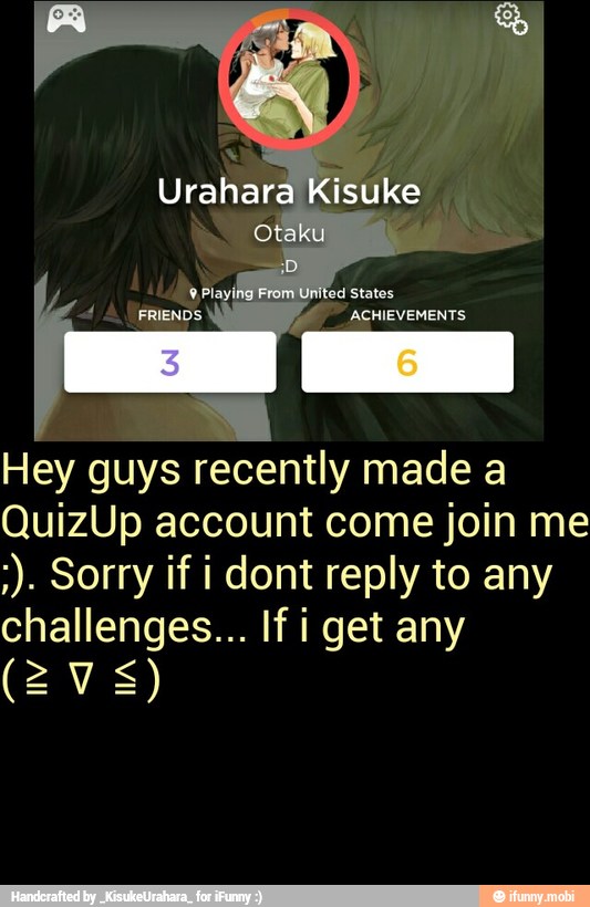 Hey guys recently made a
QuizUp account come join me Sorry if i dont reply to any
challenges... If i get any