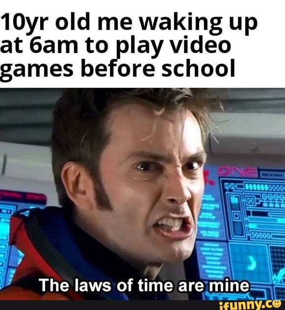 10yr old me waking up
at 6am to play video
games before school