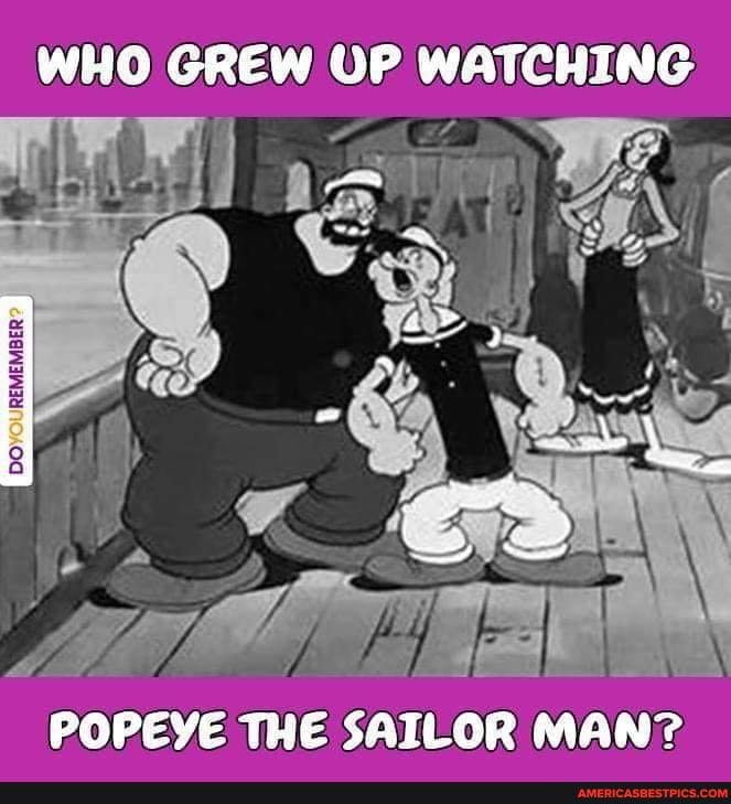 WHO GREW UP WATCHING
POPEYE THE SAILOR MAN?
