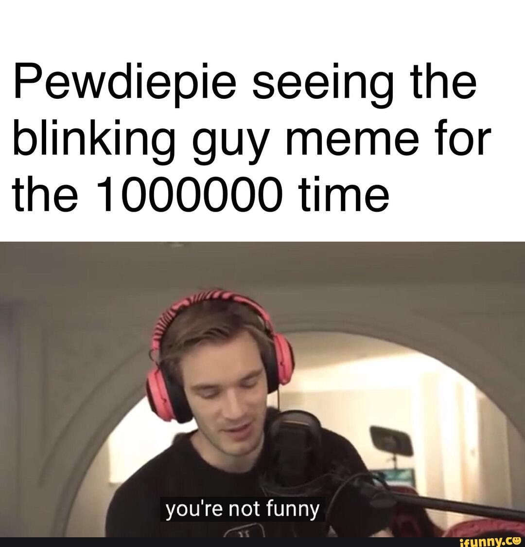 Pewdiepie seeing the blinking guy meme for the 1000000 time ra you're ...