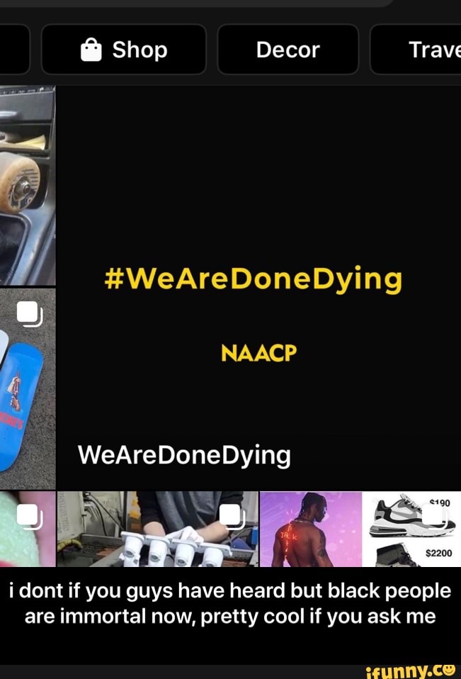 NAACP
a wel MES
i dont if you guys have heard but black people
are immortal now, pretty cool if you ask me - i dont if you guys have heard but black people are immortal now, pretty cool if you ask me