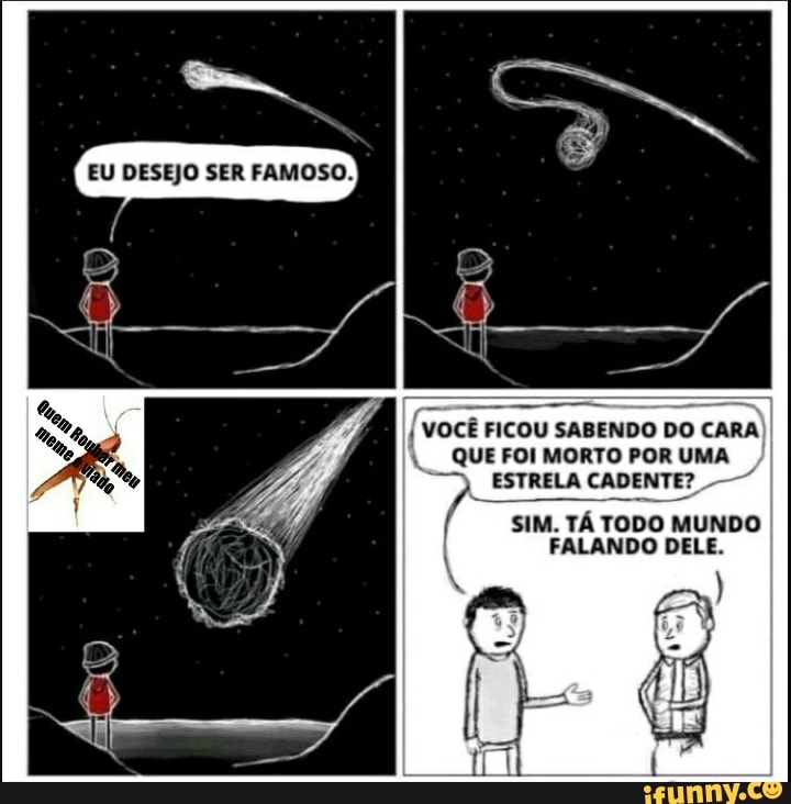 EU DESEJO SER FAMOSO.
VOCÊ FICOU SABENDO DO CARA
QUE FOI MORTO POR UMA ESTRELA CADENTE?
SIM. TÁ TODO MUNDO FALANDO DELE.