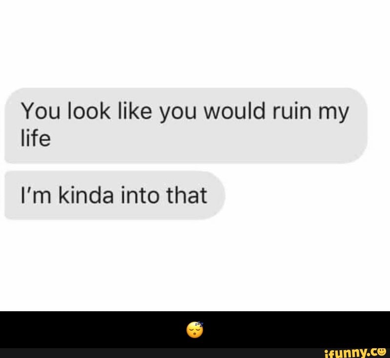 You look like you would ruin my
life
I'm kinda into that - π΄
