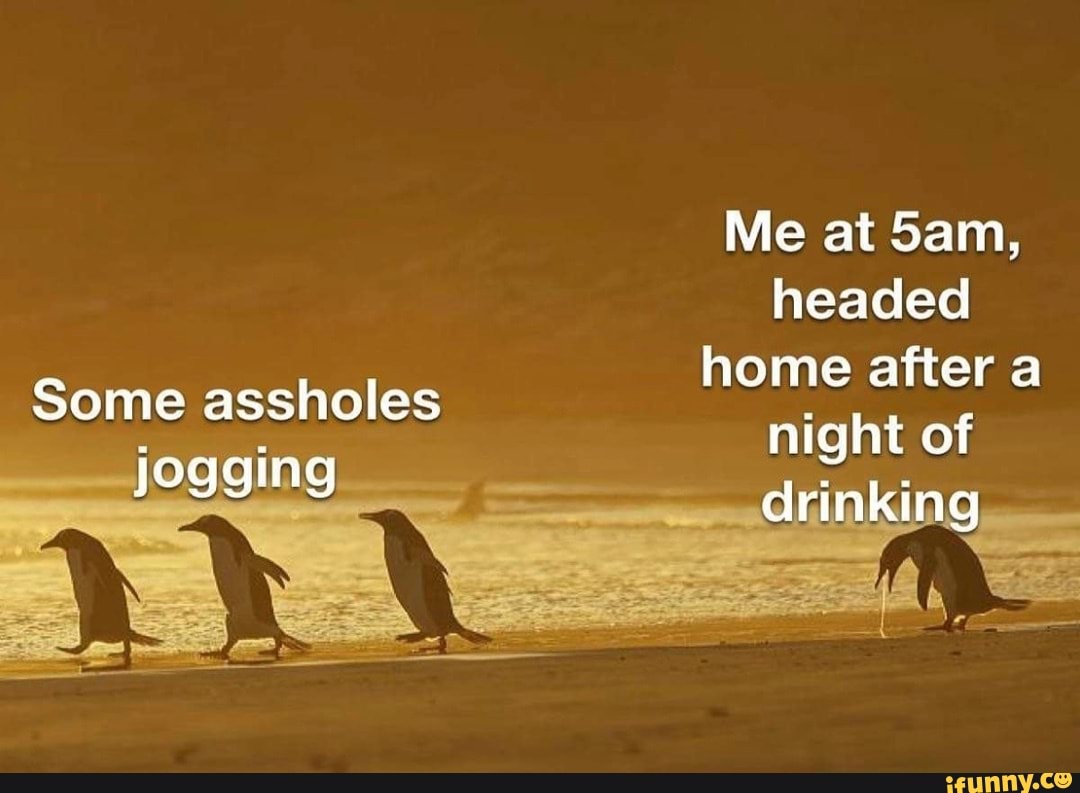 Me at headed home after a night of
drinking
Some assholes io. tell ale