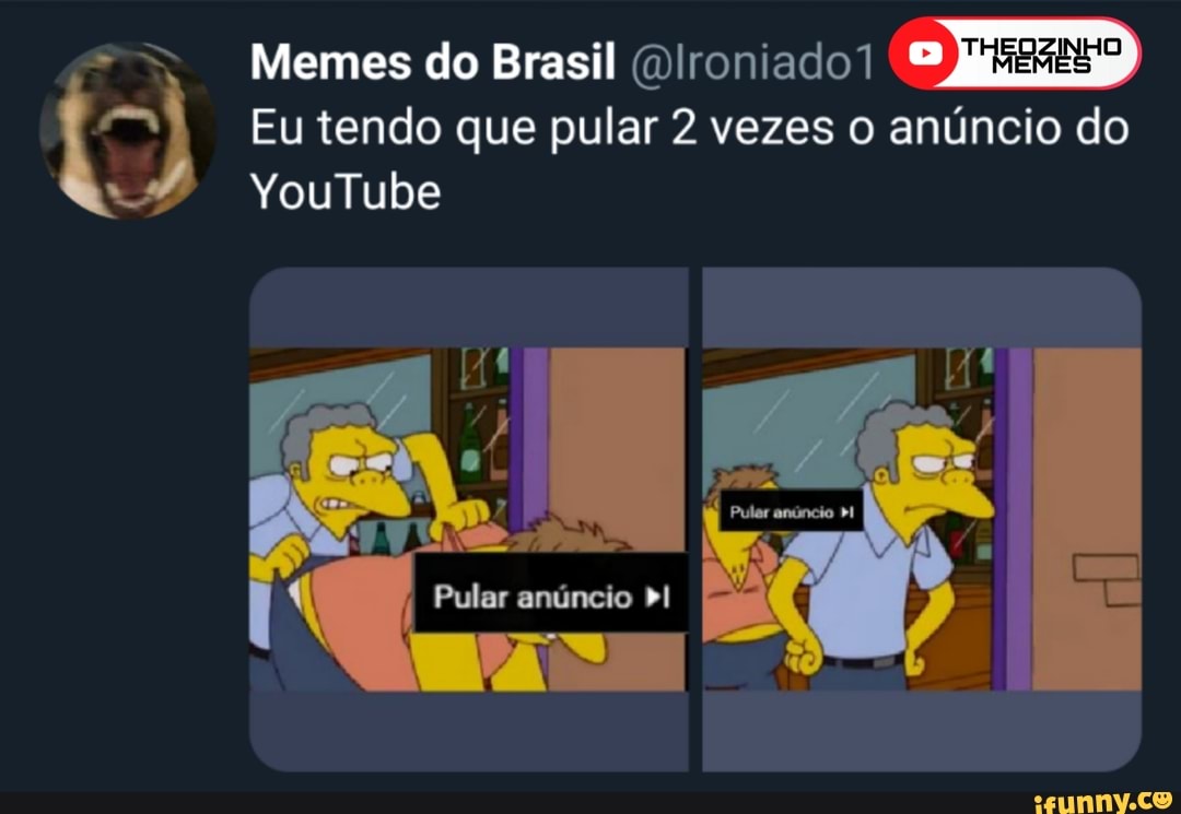 =) Memes do Brasil (Dlroniado"
i Eu tendo que pular 2 vezes o anúncio do